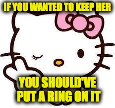 Hello Kitty 01 | IF YOU WANTED TO KEEP HER; YOU SHOULD'VE PUT A RING ON IT | image tagged in hello kitty 01 | made w/ Imgflip meme maker