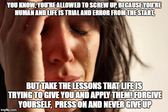 First World Problems Meme | YOU KNOW, YOU'RE ALLOWED TO SCREW UP, BECAUSE YOU'RE HUMAN AND LIFE IS TRIAL AND ERROR FROM THE START, BUT TAKE THE LESSONS THAT LIFE IS TRYING TO GIVE YOU AND APPLY THEM! FORGIVE YOURSELF,  PRESS ON AND NEVER GIVE UP | image tagged in memes,first world problems | made w/ Imgflip meme maker