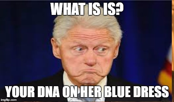 Liar Extraodinaire | WHAT IS IS? YOUR DNA ON HER BLUE DRESS | image tagged in clinton world | made w/ Imgflip meme maker
