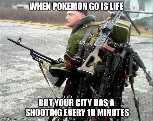 Pokemon No | WHEN POKEMON GO IS LIFE; BUT YOUR CITY HAS A SHOOTING EVERY 10 MINUTES | image tagged in pokemon go | made w/ Imgflip meme maker
