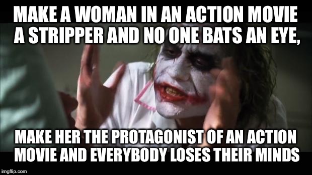 And everybody loses their minds Meme | MAKE A WOMAN IN AN ACTION MOVIE A STRIPPER AND NO ONE BATS AN EYE, MAKE HER THE PROTAGONIST OF AN ACTION MOVIE AND EVERYBODY LOSES THEIR MINDS | image tagged in memes,and everybody loses their minds | made w/ Imgflip meme maker