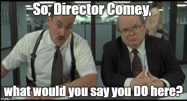 America is wondering | So, Director Comey, what would you say you DO here? | image tagged in office space bobs,hillary,fbi,scandal,liberals | made w/ Imgflip meme maker
