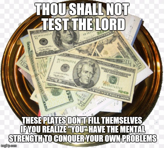 THOU SHALL NOT TEST THE LORD; THESE PLATES DON'T FILL THEMSELVES IF YOU REALIZE "YOU" HAVE THE MENTAL STRENGTH TO CONQUER YOUR OWN PROBLEMS | image tagged in offering plates | made w/ Imgflip meme maker
