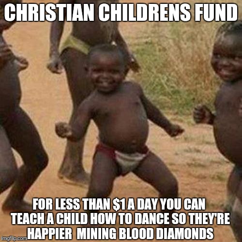 Third World Success Kid Meme | CHRISTIAN CHILDRENS FUND; FOR LESS THAN $1 A DAY YOU CAN TEACH A CHILD HOW TO DANCE SO THEY'RE HAPPIER  MINING BLOOD DIAMONDS | image tagged in memes,third world success kid | made w/ Imgflip meme maker