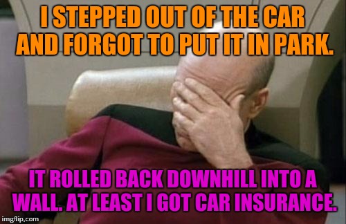 Minor mistake picard | I STEPPED OUT OF THE CAR AND FORGOT TO PUT IT IN PARK. IT ROLLED BACK DOWNHILL INTO A WALL. AT LEAST I GOT CAR INSURANCE. | image tagged in memes,captain picard facepalm | made w/ Imgflip meme maker
