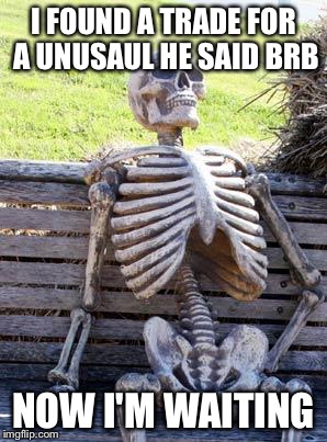 Waiting Skeleton | I FOUND A TRADE FOR A UNUSAUL HE SAID BRB; NOW I'M WAITING | image tagged in memes,waiting skeleton | made w/ Imgflip meme maker