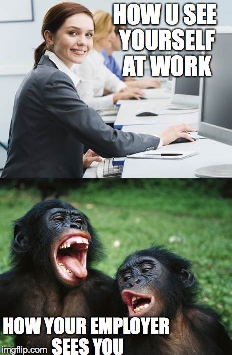 HOW U SEE YOURSELF AT WORK; HOW YOUR EMPLOYER SEES YOU | image tagged in how it really is | made w/ Imgflip meme maker
