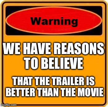 Warning Sign | WE HAVE REASONS TO BELIEVE; THAT THE TRAILER IS BETTER THAN THE MOVIE | image tagged in memes,warning sign | made w/ Imgflip meme maker