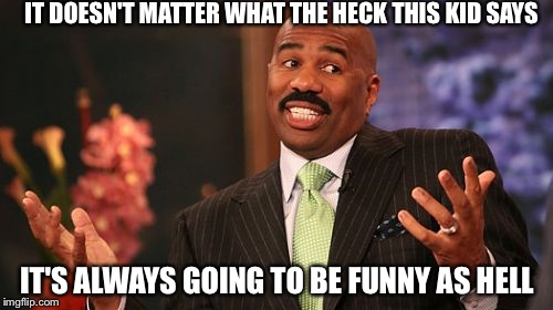 Steve Harvey Meme | IT DOESN'T MATTER WHAT THE HECK THIS KID SAYS IT'S ALWAYS GOING TO BE FUNNY AS HELL | image tagged in memes,steve harvey | made w/ Imgflip meme maker