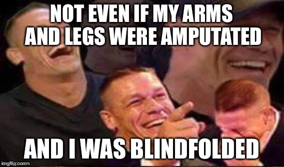 NOT EVEN IF MY ARMS AND LEGS WERE AMPUTATED AND I WAS BLINDFOLDED | made w/ Imgflip meme maker