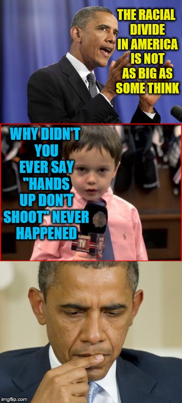 Just how big do you want it to get Mr. President? | THE RACIAL DIVIDE IN AMERICA IS NOT AS BIG AS SOME THINK; WHY DIDN'T YOU EVER SAY "HANDS UP DON'T SHOOT" NEVER HAPPENED | image tagged in memes,political,obama | made w/ Imgflip meme maker