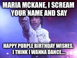 Prince | MARIA MCKANE, I SCREAM YOUR NAME AND SAY; HAPPY PURPLE BIRTHDAY WISHES. I THINK I WANNA DANCE.... | image tagged in prince | made w/ Imgflip meme maker
