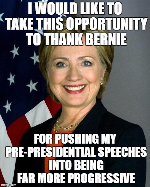 Hillary Clinton | I WOULD LIKE TO TAKE THIS OPPORTUNITY TO THANK BERNIE; FOR PUSHING MY PRE-PRESIDENTIAL SPEECHES INTO BEING FAR MORE PROGRESSIVE | image tagged in hillaryclinton | made w/ Imgflip meme maker