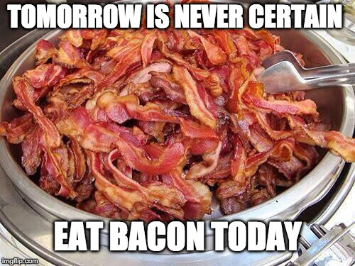 Eat Bacon Like There Is No Tomorrow | TOMORROW IS NEVER CERTAIN; EAT BACON TODAY | image tagged in bacon,carpe diem,lots of bacon,i too like to live dangerously | made w/ Imgflip meme maker