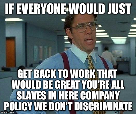 That Would Be Great Meme | IF EVERYONE WOULD JUST; GET BACK TO WORK THAT WOULD BE GREAT YOU'RE ALL SLAVES IN HERE COMPANY POLICY WE DON'T DISCRIMINATE | image tagged in memes,that would be great | made w/ Imgflip meme maker
