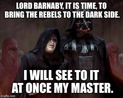 LORD BARNABY, IT IS TIME, TO BRING THE REBELS TO THE DARK SIDE. I WILL SEE TO IT AT ONCE MY MASTER. | image tagged in darth and palpatine | made w/ Imgflip meme maker