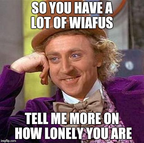 Creepy Condescending Wonka | SO YOU HAVE A LOT OF WIAFUS; TELL ME MORE ON HOW LONELY YOU ARE | image tagged in memes,creepy condescending wonka | made w/ Imgflip meme maker