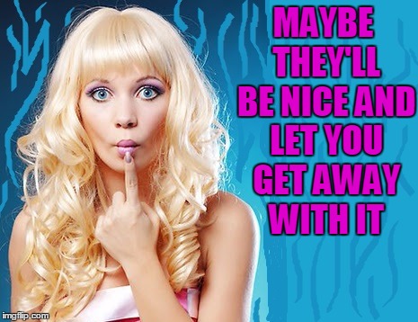 ditzy blonde | MAYBE THEY'LL BE NICE AND LET YOU GET AWAY WITH IT | image tagged in ditzy blonde | made w/ Imgflip meme maker