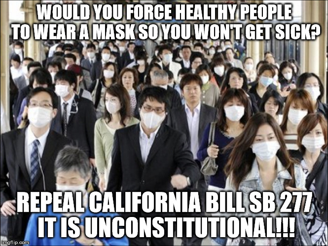 Give us back our Freedom to Choose! | WOULD YOU FORCE HEALTHY PEOPLE TO WEAR A MASK SO YOU WON'T GET SICK? REPEAL CALIFORNIA BILL SB 277     
IT IS UNCONSTITUTIONAL!!! | image tagged in sb 277,governor jerry brown,freedom,vaccines | made w/ Imgflip meme maker