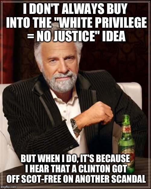 #EndHillary'sWhitePrivilege | I DON'T ALWAYS BUY INTO THE "WHITE PRIVILEGE = NO JUSTICE" IDEA; BUT WHEN I DO, IT'S BECAUSE I HEAR THAT A CLINTON GOT OFF SCOT-FREE ON ANOTHER SCANDAL | image tagged in memes,the most interesting man in the world,funny | made w/ Imgflip meme maker