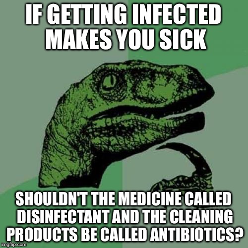 Philosoraptor | IF GETTING INFECTED MAKES YOU SICK; SHOULDN'T THE MEDICINE CALLED DISINFECTANT AND THE CLEANING PRODUCTS BE CALLED ANTIBIOTICS? | image tagged in memes,philosoraptor | made w/ Imgflip meme maker