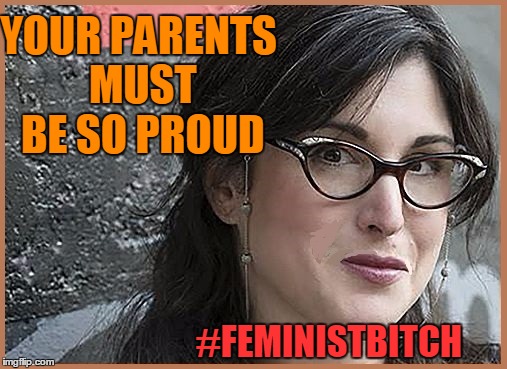 feminist Zeisler | YOUR PARENTS MUST BE SO PROUD #FEMINISTB**CH | image tagged in feminist zeisler | made w/ Imgflip meme maker