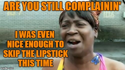 Ain't Nobody Got Time For That Meme | ARE YOU STILL COMPLAININ' I WAS EVEN NICE ENOUGH TO SKIP THE LIPSTICK THIS TIME | image tagged in memes,aint nobody got time for that | made w/ Imgflip meme maker