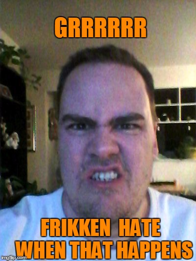 Grrr | GRRRRRR FRIKKEN  HATE  WHEN THAT HAPPENS | image tagged in grrr | made w/ Imgflip meme maker