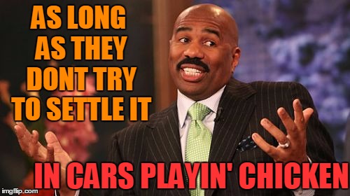 Steve Harvey Meme | AS LONG AS THEY DONT TRY TO SETTLE IT IN CARS PLAYIN' CHICKEN | image tagged in memes,steve harvey | made w/ Imgflip meme maker