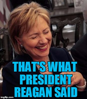 Hillary LOL | THAT'S WHAT PRESIDENT REAGAN SAID | image tagged in hillary lol | made w/ Imgflip meme maker