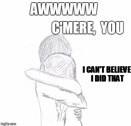 AWWWWW C'MERE,  YOU I CAN'T BELIEVE I DID THAT | image tagged in hold | made w/ Imgflip meme maker