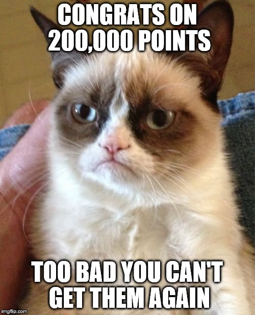 Grumpy Cat | CONGRATS ON 200,000 POINTS; TOO BAD YOU CAN'T GET THEM AGAIN | image tagged in memes,grumpy cat | made w/ Imgflip meme maker