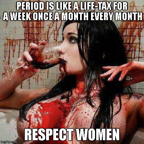 Life taxes | PERIOD IS LIKE A LIFE-TAX FOR A WEEK ONCE A MONTH EVERY MONTH; RESPECT WOMEN | image tagged in blood,women | made w/ Imgflip meme maker