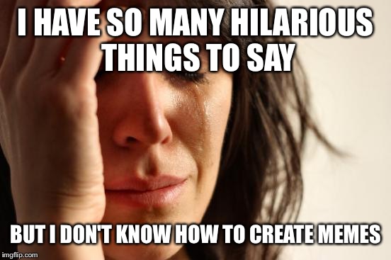 First World Problems | I HAVE SO
MANY HILARIOUS THINGS TO SAY; BUT I DON'T KNOW HOW TO CREATE MEMES | image tagged in memes,first world problems | made w/ Imgflip meme maker