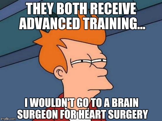 Futurama Fry Meme | THEY BOTH RECEIVE ADVANCED TRAINING... I WOULDN'T GO TO A BRAIN SURGEON FOR HEART SURGERY | image tagged in memes,futurama fry | made w/ Imgflip meme maker