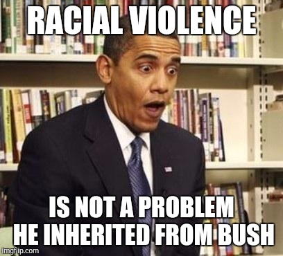 Obama surprised | RACIAL VIOLENCE; IS NOT A PROBLEM HE INHERITED FROM BUSH | image tagged in obama surprised | made w/ Imgflip meme maker