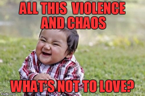 Evil Toddler Meme | ALL THIS  VIOLENCE AND CHAOS WHAT'S NOT TO LOVE? | image tagged in memes,evil toddler | made w/ Imgflip meme maker