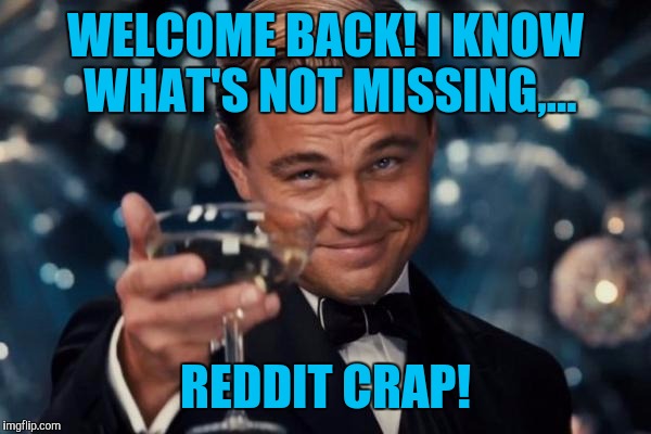 Leonardo Dicaprio Cheers Meme | WELCOME BACK! I KNOW WHAT'S NOT MISSING,... REDDIT CRAP! | image tagged in memes,leonardo dicaprio cheers | made w/ Imgflip meme maker