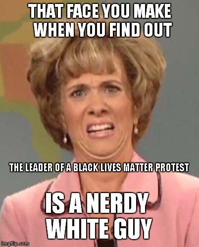 That Face | THAT FACE YOU MAKE  WHEN YOU FIND OUT; THE LEADER OF A BLACK LIVES MATTER PROTEST; IS A NERDY WHITE GUY | image tagged in kristen wiig,blm black lives matter,nerd,white guy,that face you make | made w/ Imgflip meme maker
