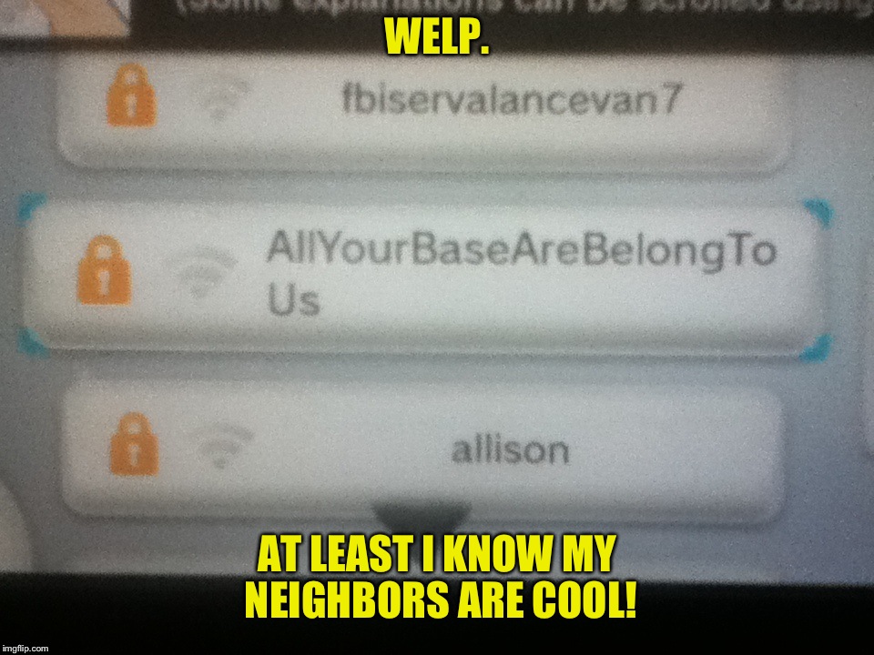 AllYourBaseAreBelongToUs Wifi??? | WELP. AT LEAST I KNOW MY NEIGHBORS ARE COOL! | image tagged in internet meme,funny memes,allyourbasearebelongtous,wifi | made w/ Imgflip meme maker