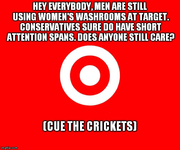 Target | HEY EVERYBODY, MEN ARE STILL USING WOMEN'S WASHROOMS AT TARGET. CONSERVATIVES SURE DO HAVE SHORT ATTENTION SPANS. DOES ANYONE STILL CARE? (CUE THE CRICKETS) | image tagged in target | made w/ Imgflip meme maker