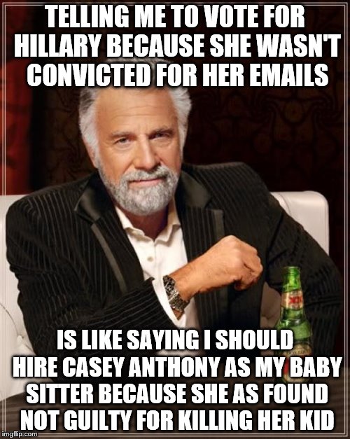 The Most Interesting Man In The World | TELLING ME TO VOTE FOR HILLARY BECAUSE SHE WASN'T CONVICTED FOR HER EMAILS; IS LIKE SAYING I SHOULD HIRE CASEY ANTHONY AS MY BABY SITTER BECAUSE SHE AS FOUND NOT GUILTY FOR KILLING HER KID | image tagged in memes,the most interesting man in the world | made w/ Imgflip meme maker