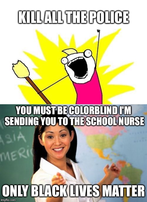 What is wrong with white people? | KILL ALL THE POLICE; YOU MUST BE COLORBLIND I'M SENDING YOU TO THE SCHOOL NURSE; ONLY BLACK LIVES MATTER | image tagged in x all the y unhelpful teacher,memes | made w/ Imgflip meme maker