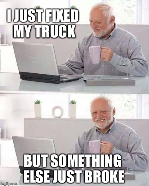 Hide the Pain Harold | I JUST FIXED MY TRUCK; BUT SOMETHING ELSE JUST BROKE | image tagged in memes,hide the pain harold | made w/ Imgflip meme maker