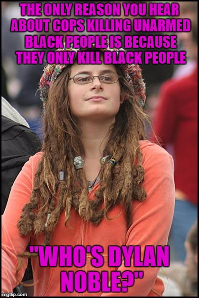 the up side of talking to certain people.. i get plenty of meme ideas.. the down side this is from a conversation earlier today | THE ONLY REASON YOU HEAR ABOUT COPS KILLING UNARMED BLACK PEOPLE IS BECAUSE THEY ONLY KILL BLACK PEOPLE; "WHO'S DYLAN NOBLE?" | image tagged in memes,college liberal | made w/ Imgflip meme maker