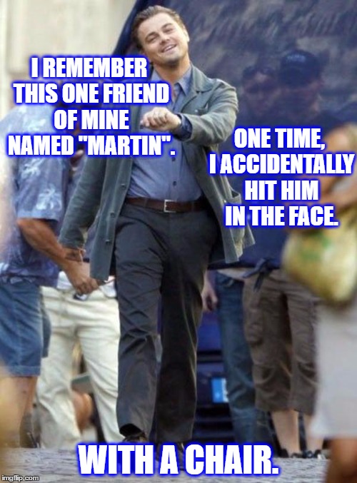 We were putting away chairs, and I stumbled right as he bent down to pick one up. It really was unintentional. | I REMEMBER THIS ONE FRIEND OF MINE NAMED "MARTIN". ONE TIME, I ACCIDENTALLY HIT HIM IN THE FACE. WITH A CHAIR. | image tagged in memes,leonardo dicaprio | made w/ Imgflip meme maker