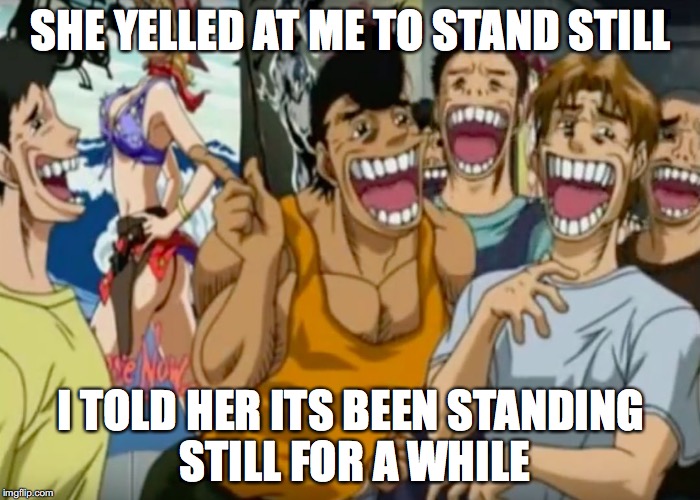 Pervy Face | SHE YELLED AT ME TO STAND STILL; I TOLD HER ITS BEEN STANDING STILL FOR A WHILE | image tagged in pervy face | made w/ Imgflip meme maker