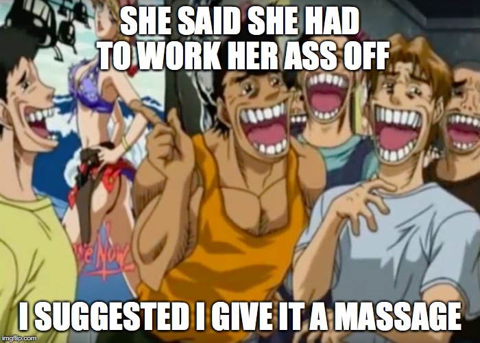 Pervy Face | SHE SAID SHE HAD TO WORK HER ASS OFF; I SUGGESTED I GIVE IT A MASSAGE | image tagged in pervy face | made w/ Imgflip meme maker