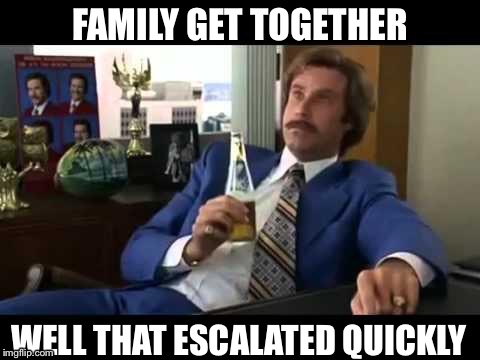 Well That Escalated Quickly | FAMILY GET TOGETHER; WELL THAT ESCALATED QUICKLY | image tagged in memes,well that escalated quickly | made w/ Imgflip meme maker