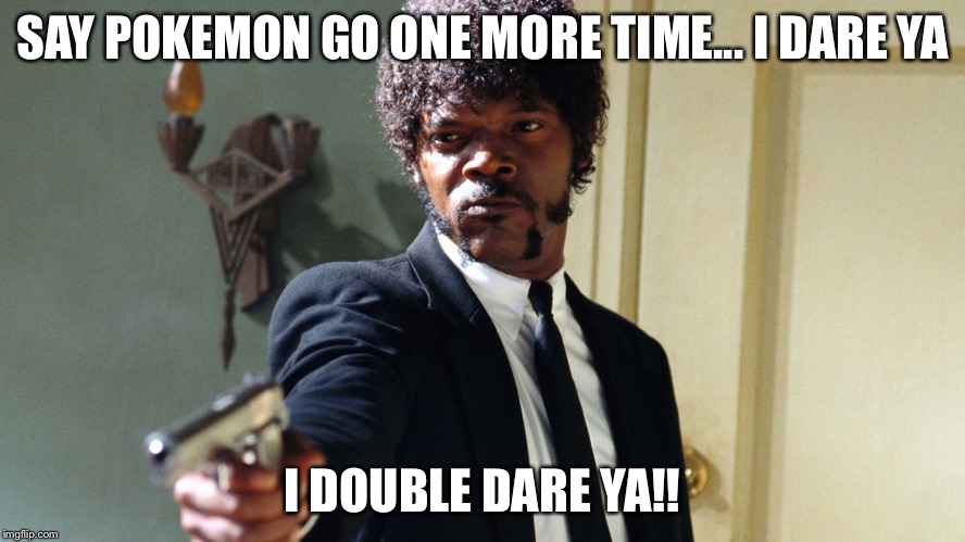 Pokemon go | SAY POKEMON GO ONE MORE TIME... I DARE YA; I DOUBLE DARE YA!! | image tagged in pokemon go | made w/ Imgflip meme maker
